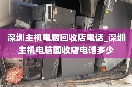 深圳主机电脑回收店电话_深圳主机电脑回收店电话多少