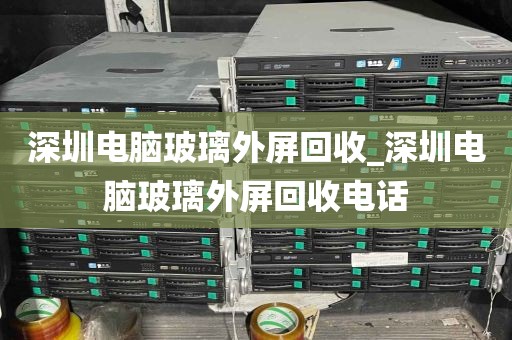 深圳电脑玻璃外屏回收_深圳电脑玻璃外屏回收电话