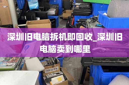 深圳旧电脑拆机即回收_深圳旧电脑卖到哪里