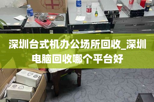 深圳台式机办公场所回收_深圳电脑回收哪个平台好