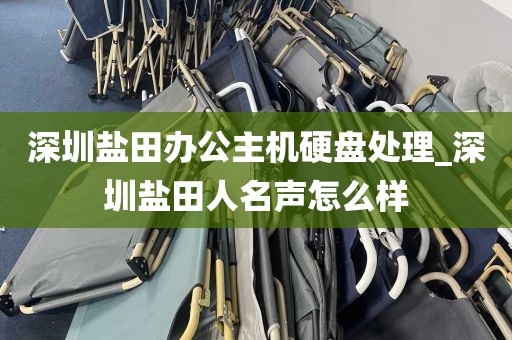 深圳盐田办公主机硬盘处理_深圳盐田人名声怎么样