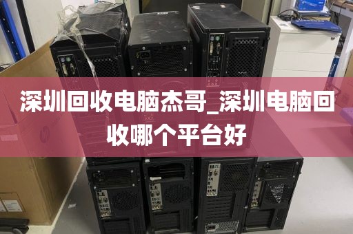 深圳回收电脑杰哥_深圳电脑回收哪个平台好