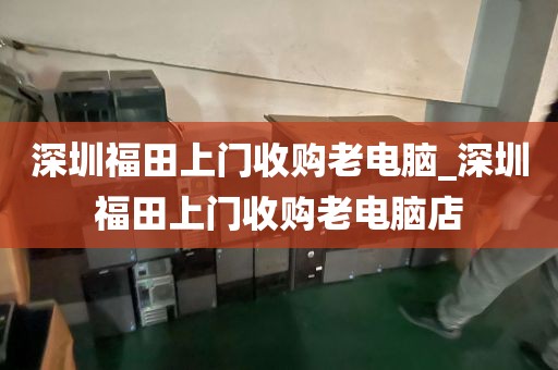 深圳福田上门收购老电脑_深圳福田上门收购老电脑店