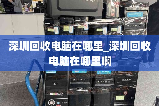 深圳回收电脑在哪里_深圳回收电脑在哪里啊