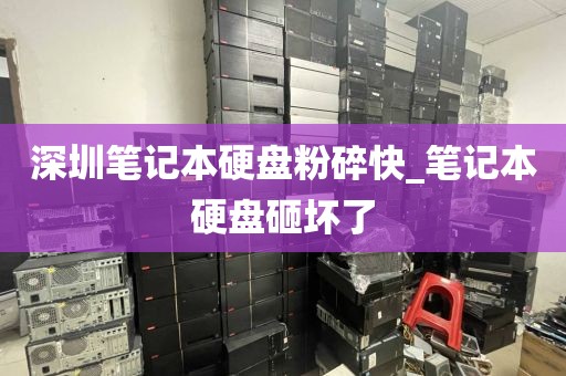 深圳笔记本硬盘粉碎快_笔记本硬盘砸坏了