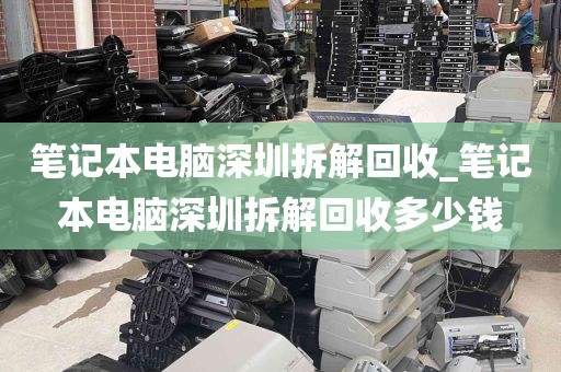 笔记本电脑深圳拆解回收_笔记本电脑深圳拆解回收多少钱