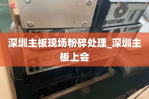 深圳主板现场粉碎处理_深圳主板上会