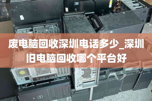 废电脑回收深圳电话多少_深圳旧电脑回收哪个平台好
