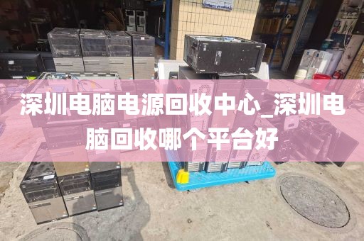 深圳电脑电源回收中心_深圳电脑回收哪个平台好