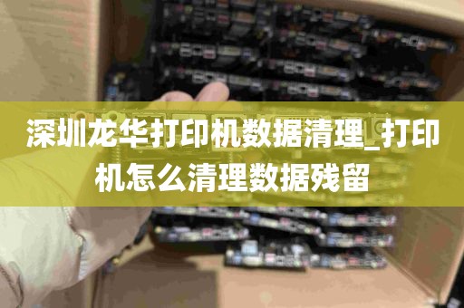 深圳龙华打印机数据清理_打印机怎么清理数据残留