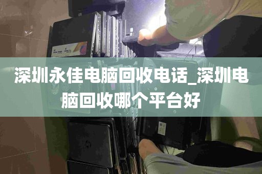 深圳永佳电脑回收电话_深圳电脑回收哪个平台好