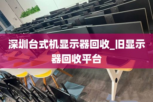 深圳台式机显示器回收_旧显示器回收平台
