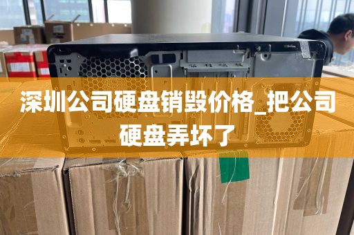 深圳公司硬盘销毁价格_把公司硬盘弄坏了