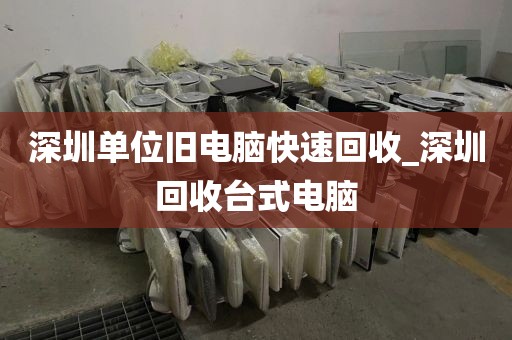 深圳单位旧电脑快速回收_深圳回收台式电脑