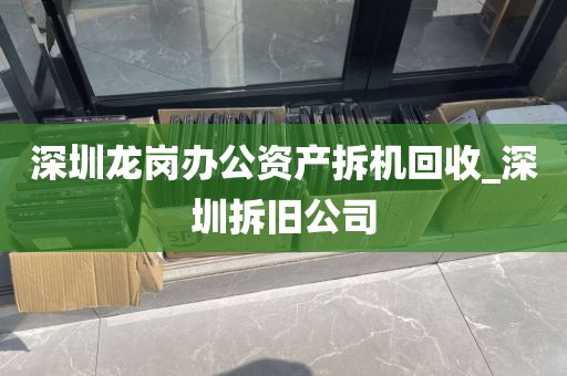深圳龙岗办公资产拆机回收_深圳拆旧公司