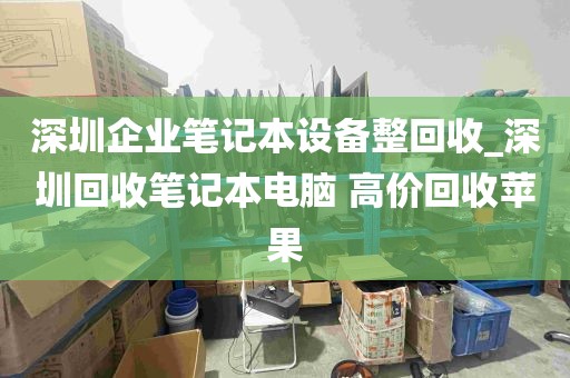 深圳企业笔记本设备整回收_深圳回收笔记本电脑 高价回收苹果