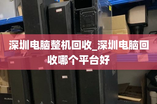 深圳电脑整机回收_深圳电脑回收哪个平台好