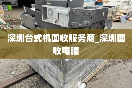 深圳台式机回收服务商_深圳回收电脑