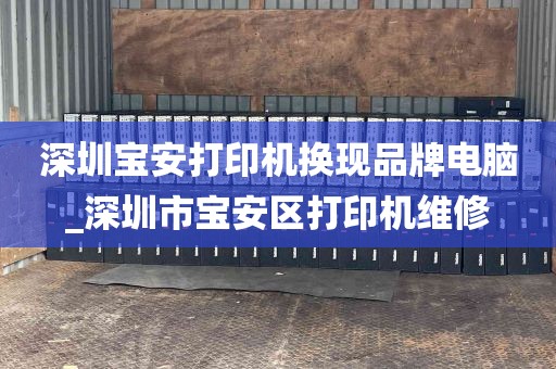深圳宝安打印机换现品牌电脑_深圳市宝安区打印机维修