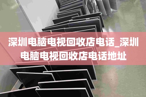 深圳电脑电视回收店电话_深圳电脑电视回收店电话地址