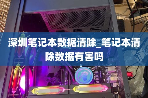 深圳笔记本数据清除_笔记本清除数据有害吗
