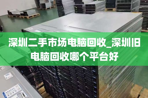 深圳二手市场电脑回收_深圳旧电脑回收哪个平台好