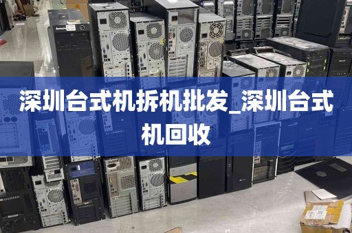 深圳台式机拆机批发_深圳台式机回收