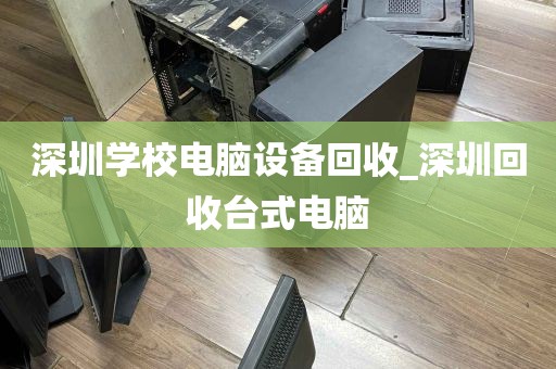 深圳学校电脑设备回收_深圳回收台式电脑
