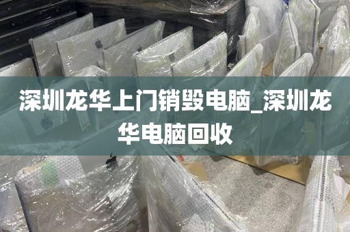 深圳龙华上门销毁电脑_深圳龙华电脑回收