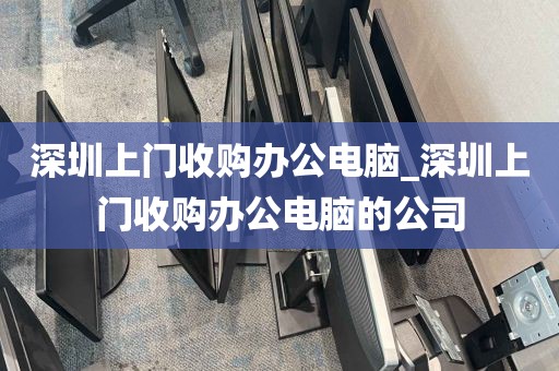 深圳上门收购办公电脑_深圳上门收购办公电脑的公司