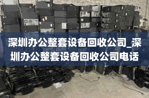 深圳办公整套设备回收公司_深圳办公整套设备回收公司电话