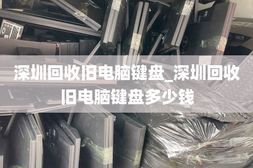 深圳回收旧电脑键盘_深圳回收旧电脑键盘多少钱