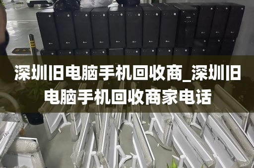 深圳旧电脑手机回收商_深圳旧电脑手机回收商家电话