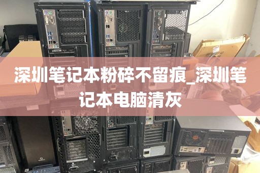 深圳笔记本粉碎不留痕_深圳笔记本电脑清灰