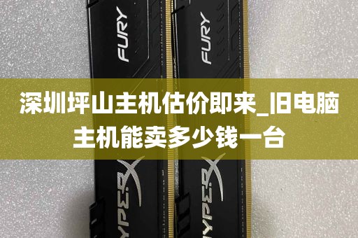 深圳坪山主机估价即来_旧电脑主机能卖多少钱一台