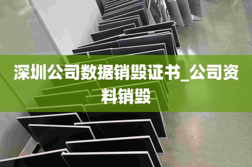 深圳公司数据销毁证书_公司资料销毁