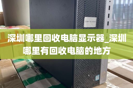 深圳哪里回收电脑显示器_深圳哪里有回收电脑的地方