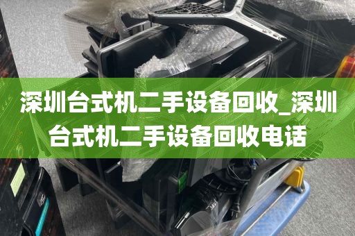 深圳台式机二手设备回收_深圳台式机二手设备回收电话