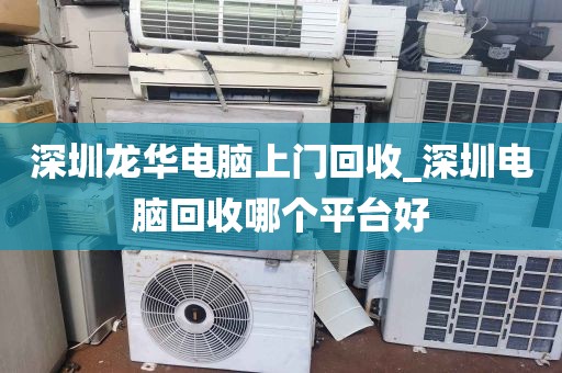 深圳龙华电脑上门回收_深圳电脑回收哪个平台好