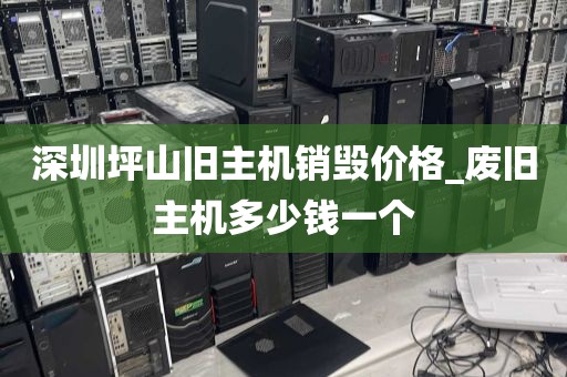 深圳坪山旧主机销毁价格_废旧主机多少钱一个