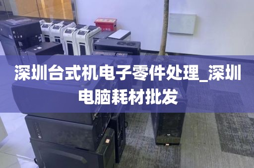 深圳台式机电子零件处理_深圳电脑耗材批发