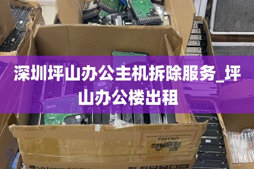 深圳坪山办公主机拆除服务_坪山办公楼出租