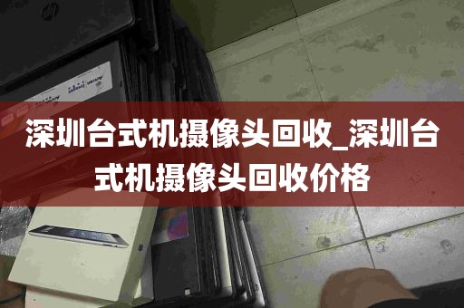 深圳台式机摄像头回收_深圳台式机摄像头回收价格