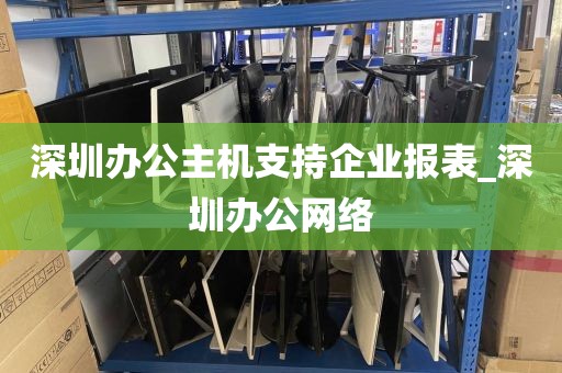 深圳办公主机支持企业报表_深圳办公网络
