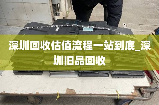 深圳回收估值流程一站到底_深圳旧品回收