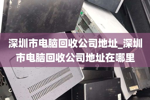 深圳市电脑回收公司地址_深圳市电脑回收公司地址在哪里