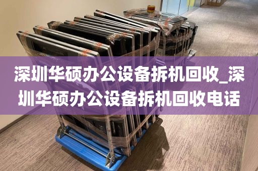 深圳华硕办公设备拆机回收_深圳华硕办公设备拆机回收电话