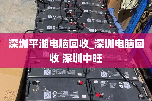 深圳平湖电脑回收_深圳电脑回收 深圳中旺