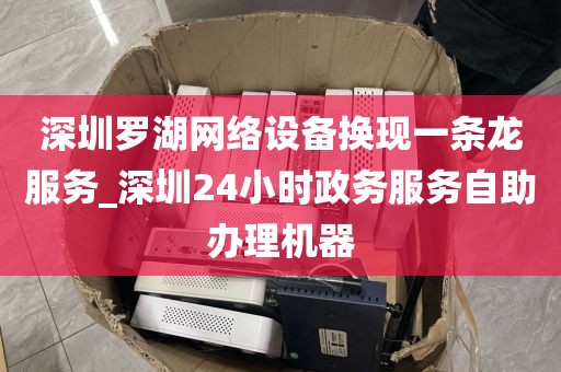 深圳罗湖网络设备换现一条龙服务_深圳24小时政务服务自助办理机器