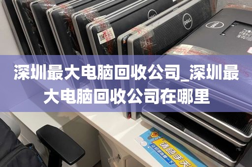 深圳最大电脑回收公司_深圳最大电脑回收公司在哪里